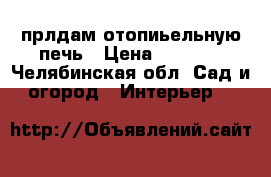 прлдам отопиьельную печь › Цена ­ 4 000 - Челябинская обл. Сад и огород » Интерьер   